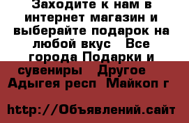 Заходите к нам в интернет-магазин и выберайте подарок на любой вкус - Все города Подарки и сувениры » Другое   . Адыгея респ.,Майкоп г.